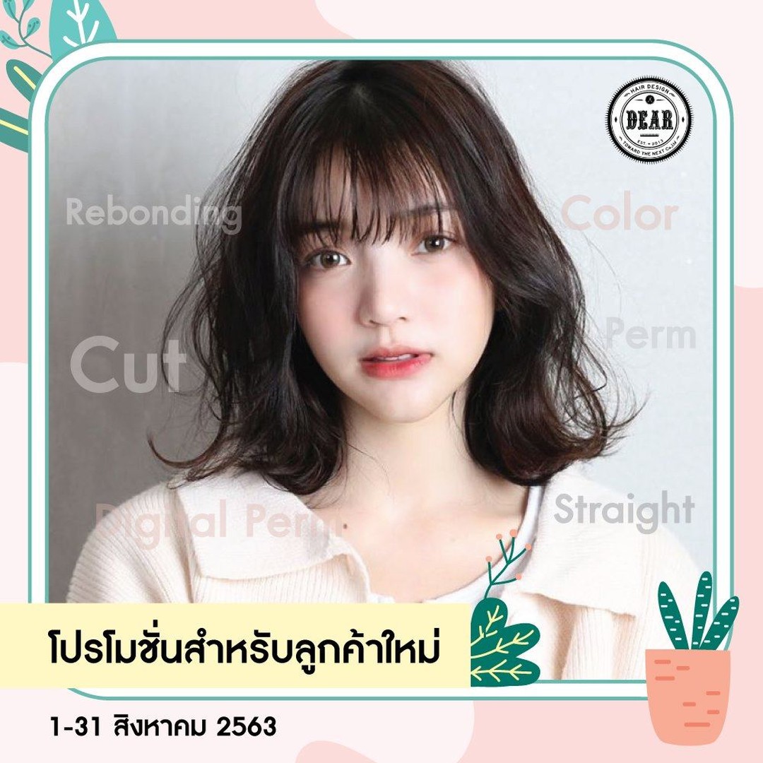 โปรโมชั่นเดือนสิงหาคม
ลดพิเศษสำหรับลูกค้าใหม่ !
Aตัด&ทำสี 2,800฿️
(ราคาปกติ 3,200฿)  Bตัด&ดัด 2,800฿️
(ราคาปกติ 3,700฿)  Cตัด&ดัดดิจิทัล 3,800฿️
(ราคาปกติ 5,000฿)  Dตัด&ยืด 3,500฿️
(ราคาปกติ 4,700฿)  Eตัด&ยืด (Rebonding) 3,800฿️
(ราคาปกติ 5,200฿)  Fตัด&ทำสี&ดัดดิจิทัล 5,700฿️
(ราคาปกติ 7,400฿～)  Gตัด&ยืด&ดัดดิจิทัล 5,800฿️
(ราคาปกติ 8,700฿) 
 เมนู A-E และ G ยังไม่รวมราคาความยาวเส้นผม
Medium　 +300฿～
Long　 +500฿～
Super Long +700฿～  เมนู F ยังไม่รวมราคาความยาวเส้นผม
Medium　 +600฿～
Long　 +1,000฿～
Super Long +1,400฿～  เงื่อนไข
・กดไลค์เพจ DEAR Hair Design
・แชร์โพสต์นี้เป็นสาธารณะ
・รีวิวหลังจากผมเสร็จเรียบร้อยในโพสต์ของตนเอง
・ส่วนลดด้านบนไม่สามารถใช้ร่วมกับโปรโมชั่นอื่น หรือคูปองอื่นได้
・สงวนสิทธิ์เฉพาะลูกค้าที่ยังไม่เคยใช้บริการที่ร้าน DEAR Hair Design เท่านั้น
・1 คนสามารถใช้สิทธิ์ได้ 1 ครั้ง
・ระยะเวลาโปรโมชั่น 1-31 สิงหาคม 2563  New! Line@(ภาษาไทย): @dear_hair_th
 Facebook : DEAR Hair Design
 Website: www.dear-hair-design.com