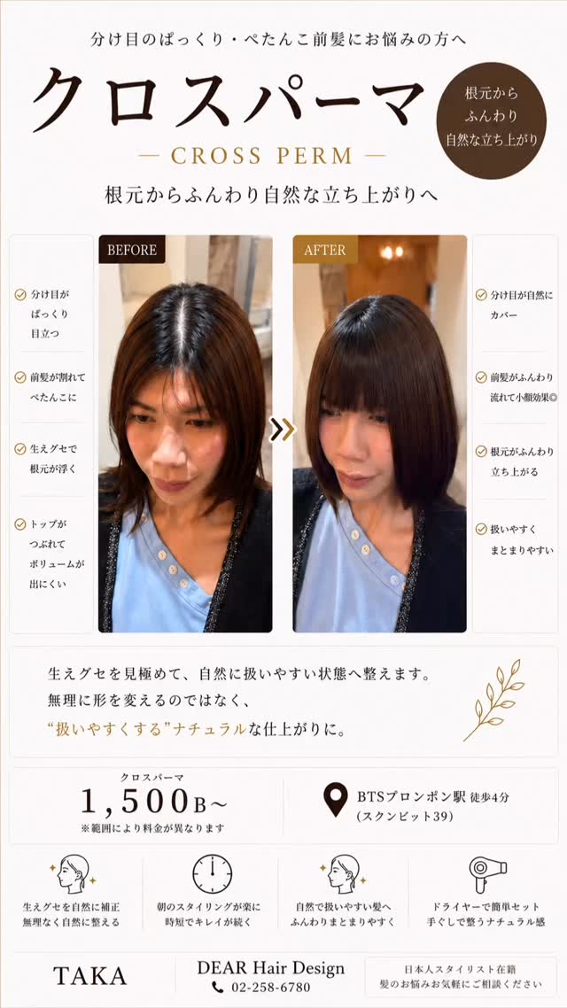 【分け目・前髪の割れにお悩みの方へクロスパーマ】  前髪の割れや分け目のぱっくり感、
トップのボリューム不足を
自然な立ち上がりで扱いやすく改善  『前髪が割れてしまう…』
『ペタンコになってしまう…』
『朝のセットが決まらない…』  そんなお悩みにおすすめです  クロスパーマは、
生えグセを見極めながら
根元の方向を自然に整える施術  分け目を自然にカバー
 根元ふんわり立ち上がる
 前髪が流れやすい
 朝のスタイリングが楽に
 ナチュラルで扱いやすい仕上がり  無理に作り込みすぎず、
自然にキレイなシルエットへ  🇹🇭【สำหรับคนที่กังวลเรื่องหน้าม้าแยกและผมแบน Cross Perm】  ช่วยปรับทิศทางโคนผมอย่างเป็นธรรมชาติ
ให้หน้าม้าดูฟู มีวอลลุ่ม และจัดทรงง่ายขึ้น  『หน้าม้าแตกเป็นช่อง』
『ผมด้านบนแบนง่าย』
『เซ็ตผมตอนเช้ายาก』  Cross Perm เหมาะมากสำหรับปัญหาเหล่านี้  ปิดรอยแสกอย่างเป็นธรรมชาติ
 โคนผมยกตัวดูฟู
 หน้าม้าพลิ้วและเข้ารูปง่าย
 เป่าแห้งก็จัดทรงง่าย
 ลุคธรรมชาติ ดูละมุน  【Natural volume & easier styling with Cross Perm】  Perfect for those who struggle with:  『Split bangs』
『Flat roots』
『Uncontrollable hair flow』  Cross Perm naturally adjusts the hair direction at the roots,
creating soft volume and an easy-to-style silhouette  Natural root volume
 Softer hair flow
 Easier morning styling
 Natural and elegant finish
 Covers visible p